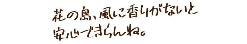 花の島、風に香りがないと安心できらんね。